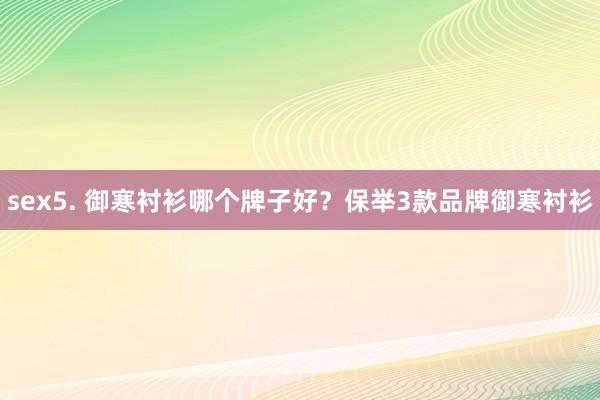 sex5. 御寒衬衫哪个牌子好？保举3款品牌御寒衬衫