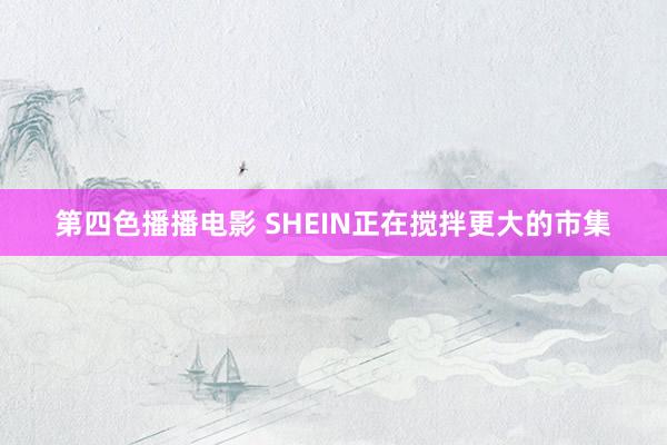 第四色播播电影 SHEIN正在搅拌更大的市集