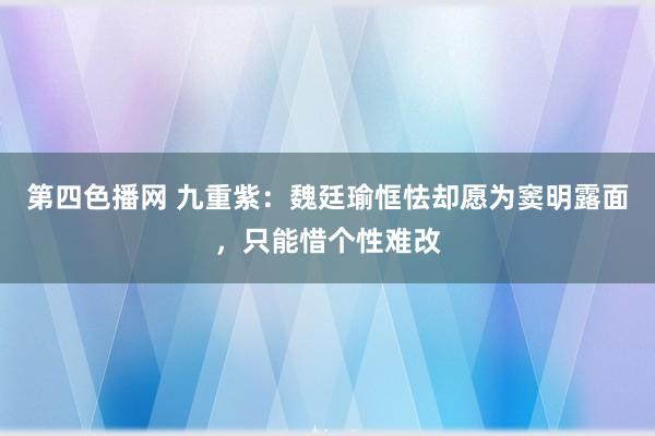 第四色播网 九重紫：魏廷瑜恇怯却愿为窦明露面，只能惜个性难改