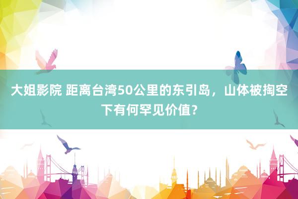 大姐影院 距离台湾50公里的东引岛，山体被掏空下有何罕见价值？