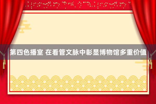 第四色播室 在看管文脉中彰显博物馆多重价值