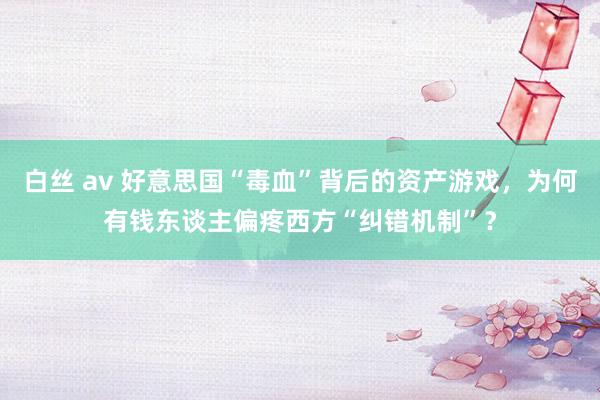 白丝 av 好意思国“毒血”背后的资产游戏，为何有钱东谈主偏疼西方“纠错机制”？