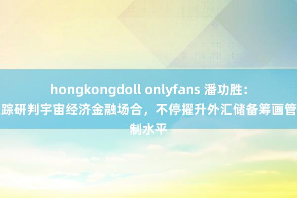 hongkongdoll onlyfans 潘功胜：密切追踪研判宇宙经济金融场合，不停擢升外汇储备筹画管制水平