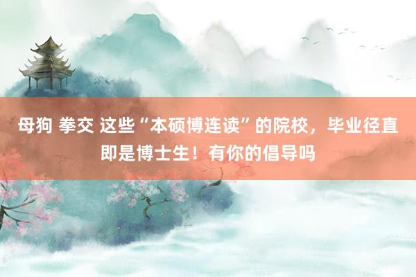 母狗 拳交 这些“本硕博连读”的院校，毕业径直即是博士生！有你的倡导吗