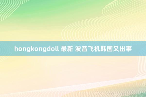hongkongdoll 最新 波音飞机韩国又出事