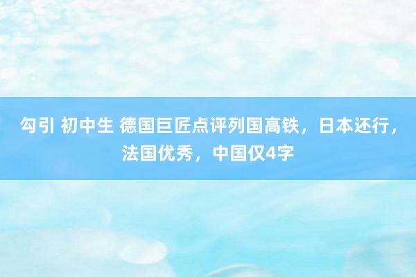 勾引 初中生 德国巨匠点评列国高铁，日本还行，法国优秀，中国仅4字