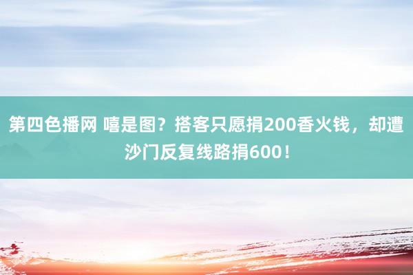 第四色播网 嘻是图？搭客只愿捐200香火钱，却遭沙门反复线路捐600！