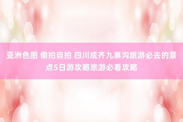 亚洲色图 偷拍自拍 四川成齐九寨沟旅游必去的景点5日游攻略旅游必看攻略