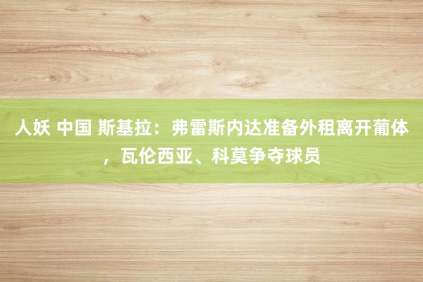 人妖 中国 斯基拉：弗雷斯内达准备外租离开葡体，瓦伦西亚、科莫争夺球员