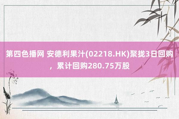 第四色播网 安德利果汁(02218.HK)聚拢3日回购，累计回购280.75万股