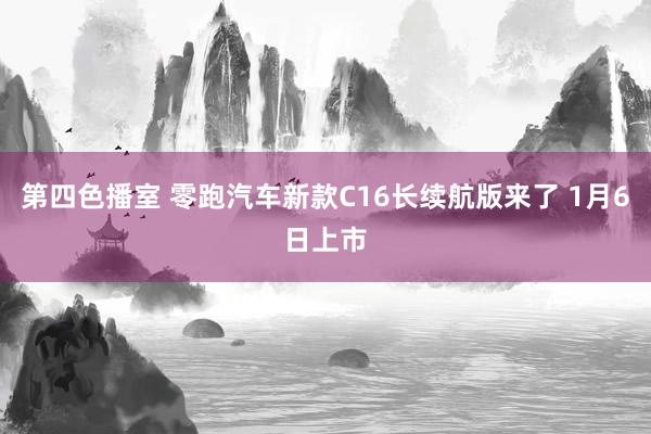 第四色播室 零跑汽车新款C16长续航版来了 1月6日上市