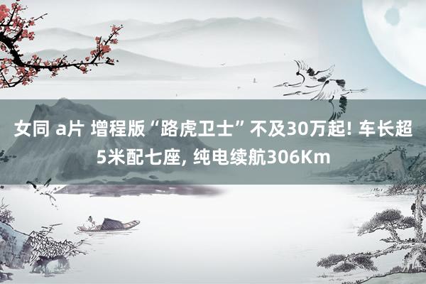 女同 a片 增程版“路虎卫士”不及30万起! 车长超5米配七座， 纯电续航306Km