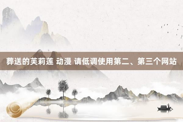 葬送的芙莉莲 动漫 请低调使用第二、第三个网站