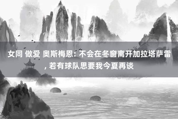 女同 做爱 奥斯梅恩: 不会在冬窗离开加拉塔萨雷， 若有球队思要我今夏再谈