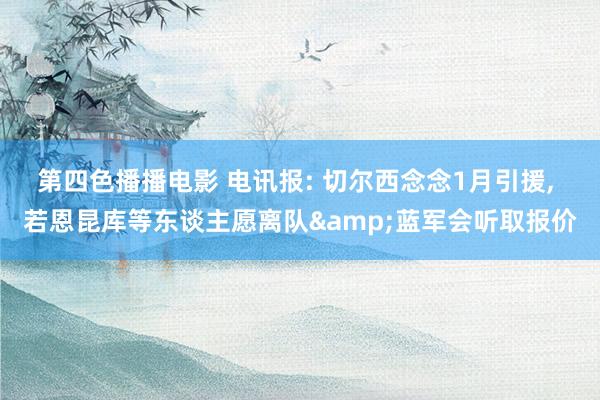 第四色播播电影 电讯报: 切尔西念念1月引援， 若恩昆库等东谈主愿离队&蓝军会听取报价