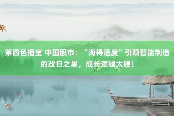 第四色播室 中国股市：“海得适度”引颈智能制造的改日之星，成长逻辑太硬！