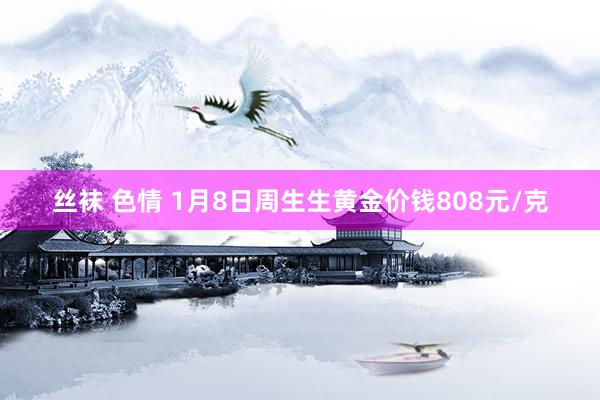 丝袜 色情 1月8日周生生黄金价钱808元/克