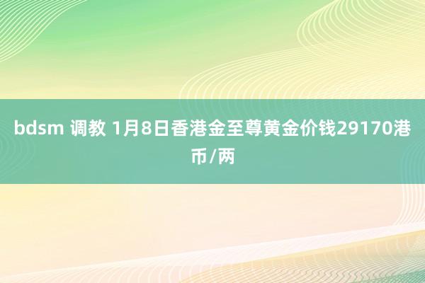 bdsm 调教 1月8日香港金至尊黄金价钱29170港币/两