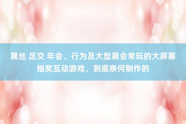 黑丝 足交 年会、行为及大型展会常玩的大屏幕抽奖互动游戏，到底奈何制作的