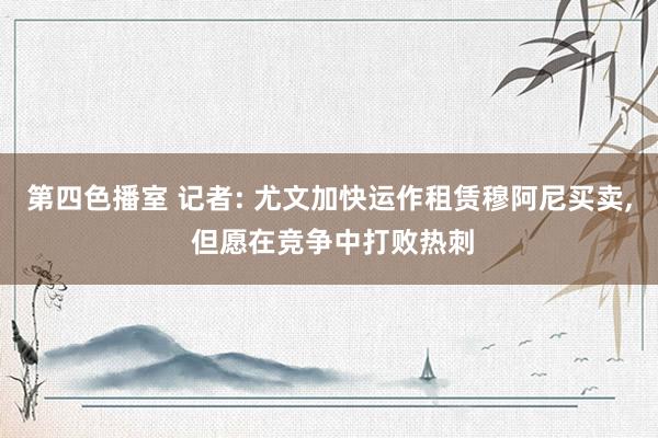 第四色播室 记者: 尤文加快运作租赁穆阿尼买卖， 但愿在竞争中打败热刺