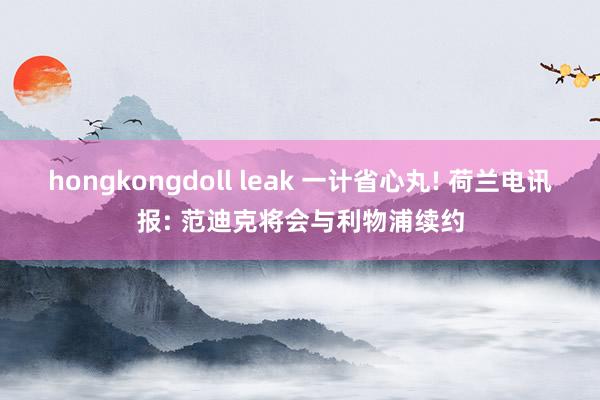 hongkongdoll leak 一计省心丸! 荷兰电讯报: 范迪克将会与利物浦续约