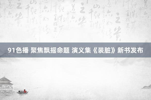 91色播 聚焦飘摇命题 演义集《装脏》新书发布