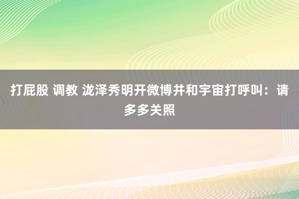 打屁股 调教 泷泽秀明开微博并和宇宙打呼叫：请多多关照
