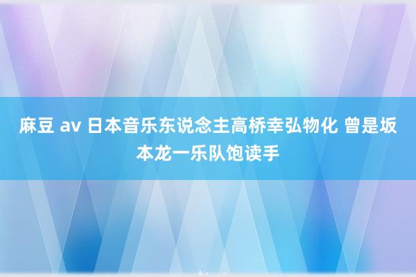 麻豆 av 日本音乐东说念主高桥幸弘物化 曾是坂本龙一乐队饱读手