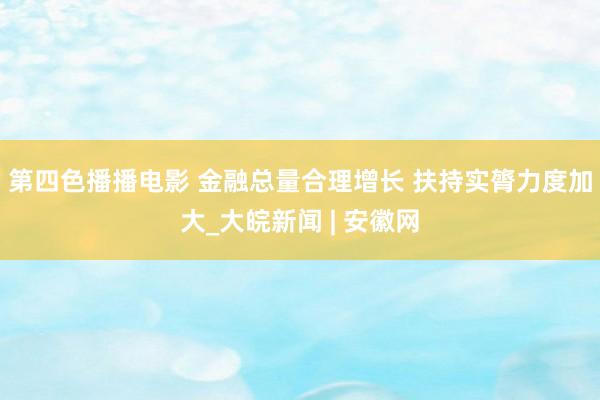 第四色播播电影 金融总量合理增长 扶持实膂力度加大_大皖新闻 | 安徽网