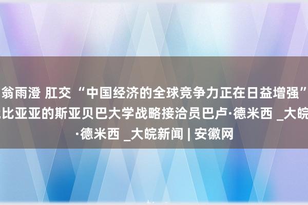翁雨澄 肛交 “中国经济的全球竞争力正在日益增强”  ——访埃塞俄比亚亚的斯亚贝巴大学战略接洽员巴卢·德米西 _大皖新闻 | 安徽网