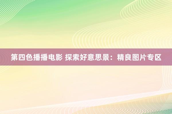 第四色播播电影 探索好意思景：精良图片专区