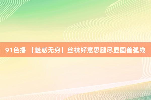 91色播 【魅惑无穷】丝袜好意思腿尽显圆善弧线