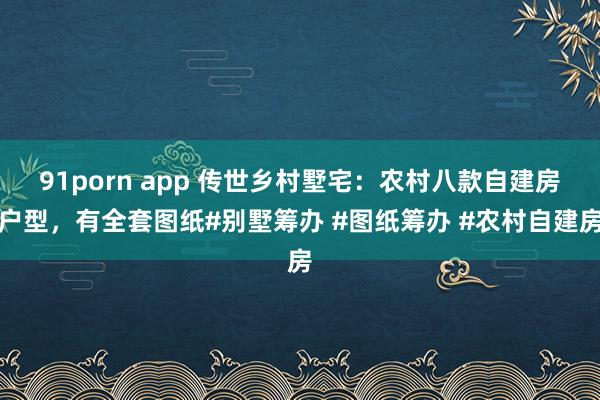 91porn app 传世乡村墅宅：农村八款自建房户型，有全套图纸#别墅筹办 #图纸筹办 #农村自建房