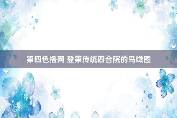 第四色播网 登第传统四合院的鸟瞰图