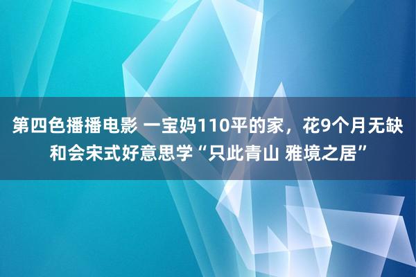第四色播播电影 一宝妈110平的家，花9个月无缺和会宋式好意思学“只此青山 雅境之居”