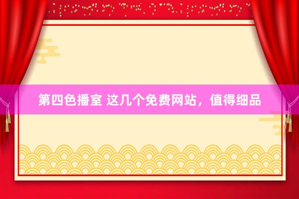 第四色播室 这几个免费网站，值得细品