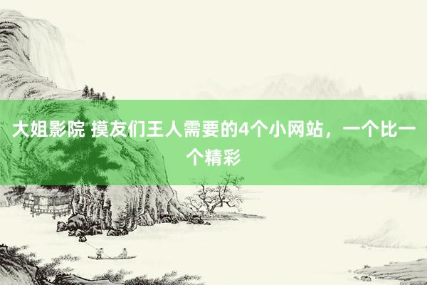 大姐影院 摸友们王人需要的4个小网站，一个比一个精彩