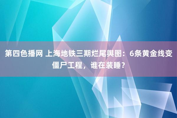 第四色播网 上海地铁三期烂尾舆图：6条黄金线变僵尸工程，谁在装睡？