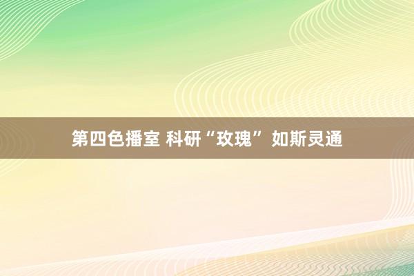 第四色播室 科研“玫瑰” 如斯灵通