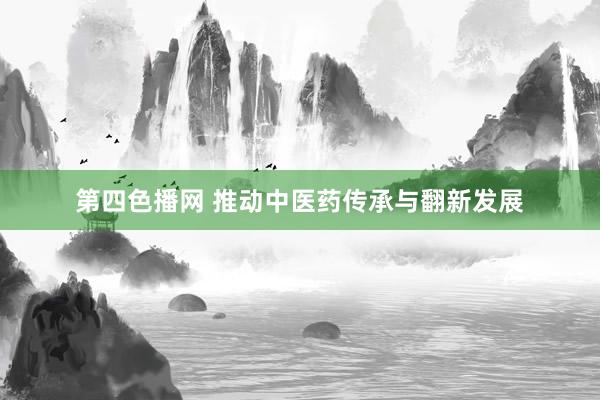 第四色播网 推动中医药传承与翻新发展