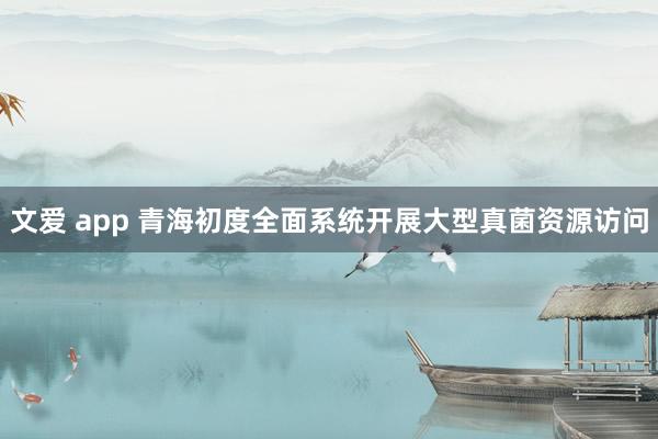 文爱 app 青海初度全面系统开展大型真菌资源访问