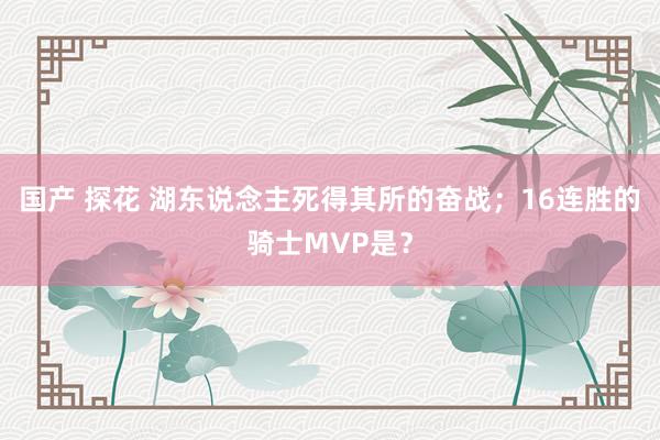 国产 探花 湖东说念主死得其所的奋战；16连胜的骑士MVP是？