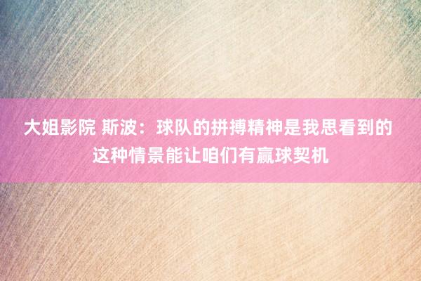 大姐影院 斯波：球队的拼搏精神是我思看到的 这种情景能让咱们有赢球契机