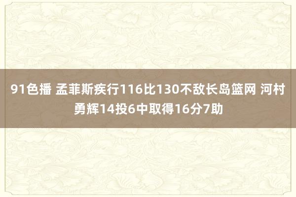 91色播 孟菲斯疾行116比130不敌长岛篮网 河村勇辉14投6中取得16分7助