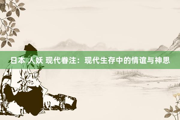 日本 人妖 现代眷注：现代生存中的情谊与神思