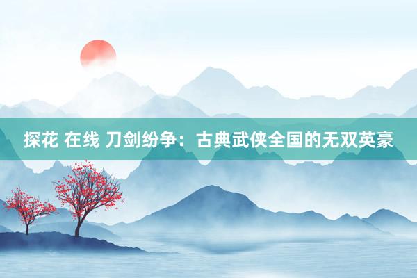 探花 在线 刀剑纷争：古典武侠全国的无双英豪