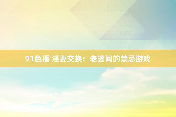 91色播 淫妻交换：老婆间的禁忌游戏