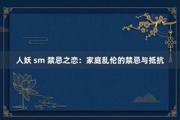 人妖 sm 禁忌之恋：家庭乱伦的禁忌与抵抗