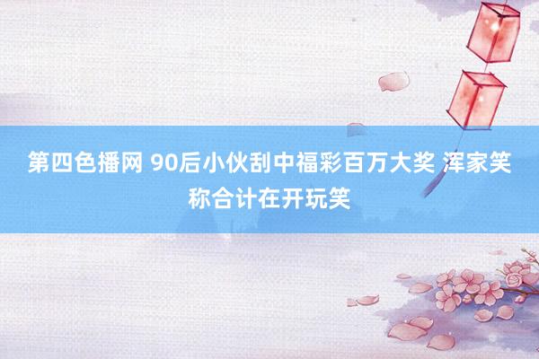 第四色播网 90后小伙刮中福彩百万大奖 浑家笑称合计在开玩笑