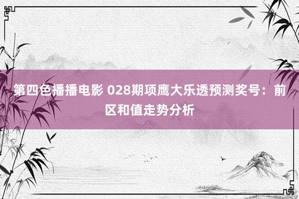 第四色播播电影 028期项鹰大乐透预测奖号：前区和值走势分析